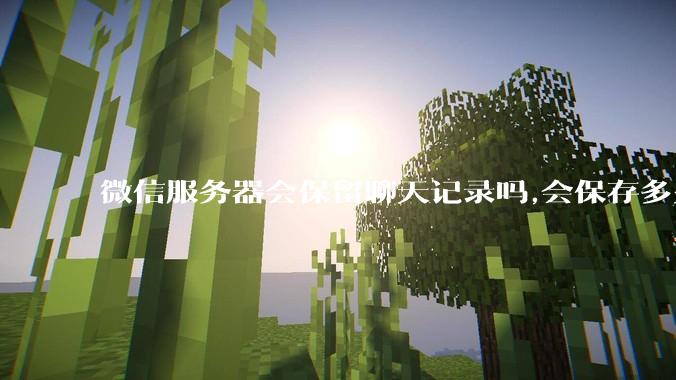 微信服务器会保留聊天记录吗,会保存多久?